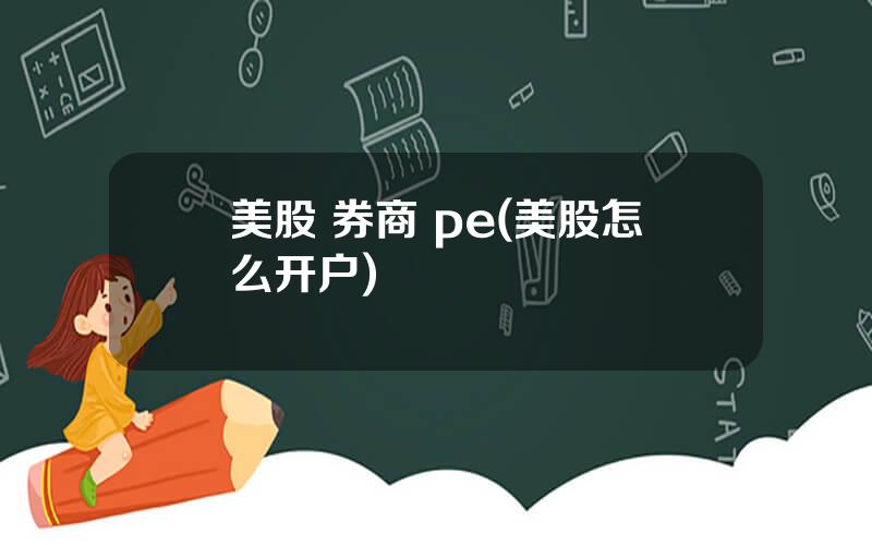 美股 券商 pe(美股怎么开户)